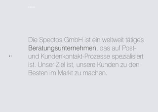 Editorial




     Die Spectos GmbH ist ein weltweit tätiges
     Beratungsunternehmen, das auf Post-
2|
     und Kundenkontakt-Prozesse spezialisiert
     ist. Unser Ziel ist, unsere Kunden zu den
     Besten im Markt zu machen.
 