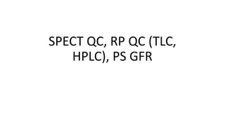 SPECT QC, RP QC (TLC,
HPLC), PS GFR
 