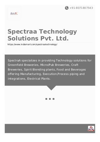 +91-8071807543
Spectraa Technology
Solutions Pvt. Ltd.
https://www.indiamart.com/spectraatechnology/
SpectraA specializes in providing Technology solutions for
Greenfield Breweries, Micro/Pub Breweries, Craft
Breweries, Spirit Blending plants, Food and Beverages
offering Manufacturing, Execution,Process piping and
integrations, Electrical Plants.
 