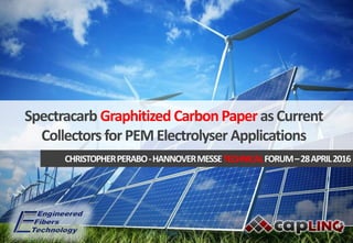 Spectracarb Graphitized CarbonPaper asCurrent
Collectors forPEMElectrolyser Applications
CHRISTOPHERPERABO-HANNOVERMESSETECHNICALFORUM–28APRIL2016
 