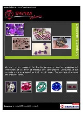 We are counted amongst the leading processors, supplies, exporters and
wholesalers of an array of Precious and Semi-precious Gemstones.All our
products are acknowledged for their smooth edges, fine cuts,sparkling colors
and excellent luster.
 