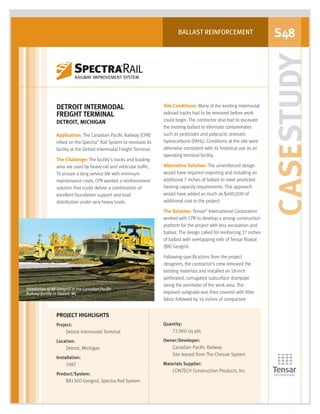 CASESTUDY
BALLAST REINFORCEMENT S48
Installation of BX Geogrid at the Canadian Pacific
Railway facility in Detroit, MI.
DETROIT INTERMODAL
FREIGHT TERMINAL
DETROIT, MICHIGAN
Application: The Canadian Pacific Railway (CPR)
relied on the Spectra®
Rail System to renovate its
facility at the Detroit Intermodal Freight Terminal.
The Challenge: The facility's tracks and loading
area are used by heavy-rail and vehicular traffic.
To ensure a long service life with minimum
maintenance costs, CPR wanted a reinforcement
solution that could deliver a combination of
excellent foundation support and load
distribution under very heavy loads.
Site Conditions: Many of the existing intermodal
railroad tracks had to be removed before work
could begin. The contractor also had to excavate
the existing ballast to eliminate contaminates
such as pesticides and polycyclic aromatic
hydrocarbons (PAHs). Conditions at the site were
otherwise consistent with its historical use as an
operating terminal facility.
Alternative Solution: The unreinforced design
would have required importing and installing an
additional 7 inches of ballast to meet predicted
bearing capacity requirements. This approach
would have added as much as $400,000 of
additional cost to the project.
The Solution: Tensar®
International Corporation
worked with CPR to develop a strong construction
platform for the project with less excavation and
ballast. The design called for reinforcing 27 inches
of ballast with overlapping rolls of Tensar Biaxial
(BX) Geogrid.
Following specifications from the project
designers, the contractor's crew removed the
existing materials and installed an 18-inch
perforated, corrugated subsurface drainpipe
along the perimeter of the work area. The
exposed subgrade was then covered with filter
fabric followed by 14 inches of compacted
PROJECT HIGHLIGHTS
Project:
Detroit Intermodal Terminal
Location:
Detroit, Michigan
Installation:
1987
Product/System:
BX1300 Geogrid, Spectra Rail System
Quantity:
72,960 sq yds
Owner/Developer:
Canadian Pacific Railway
Site leased from The Chessie System
Materials Supplier:
CONTECH Construction Products, Inc.
SPECTRA_CS_RDETROIT_6.07.qxd 6/25/07 5:14 PM Page 1
 