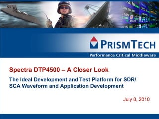 Spectra DTP4500 – A Closer Look The Ideal Development and Test Platform for SDR/SCA Waveform and Application Development July 8, 2010 