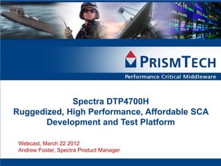 Spectra DTP4700H
Ruggedized, High Performance, Affordable SCA
       Development and Test Platform

 Webcast, March 22 2012
 Andrew Foster, Spectra Product Manager
 