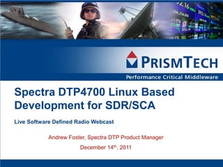 Spectra DTP4700 Linux Based
Development for SDR/SCA
Live Software Defined Radio Webcast

            Andrew Foster, Spectra DTP Product Manager
                       December 14th, 2011
 