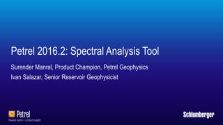 Petrel 2016.2: Spectral Analysis Tool
Surender Manral, Product Champion, Petrel Geophysics
Ivan Salazar, Senior Reservoir Geophysicist
 