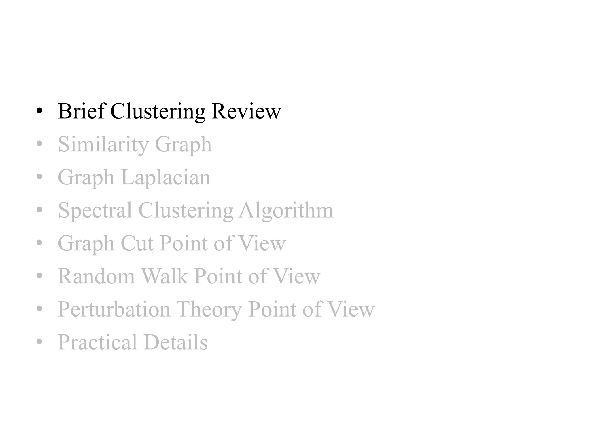 • Brief Clustering Review • Similarity Graph • Graph Laplacian • Spectral Clustering Algorithm • Graph Cut Point of View • Random Walk Point of View • Perturbation Theory Point of View • Practical Details 