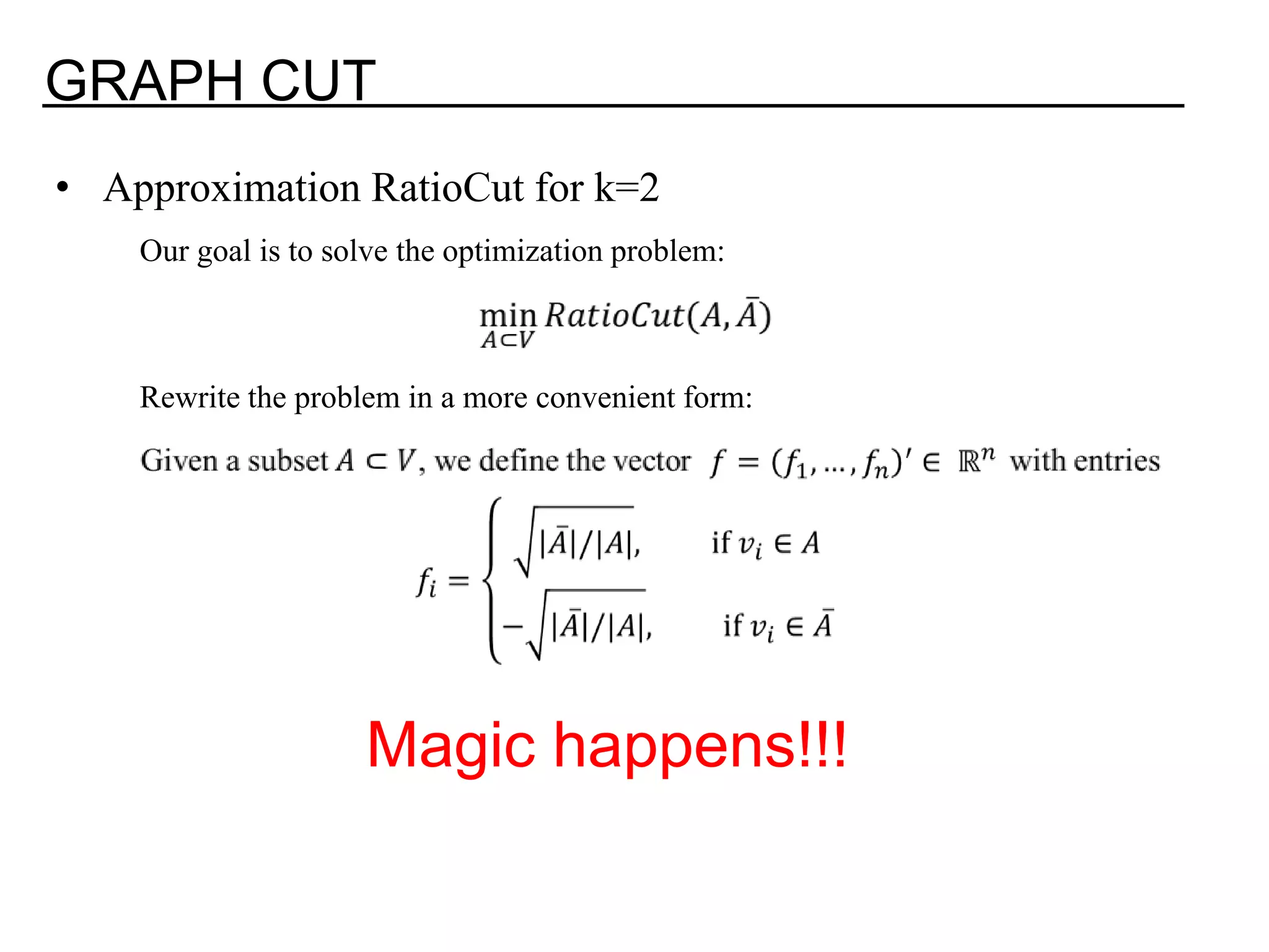 GRAPH CUT • Approximation RatioCut for k=2 Our goal is to solve the optimization problem: Rewrite the problem in a more convenient form: Magic happens!!! 
