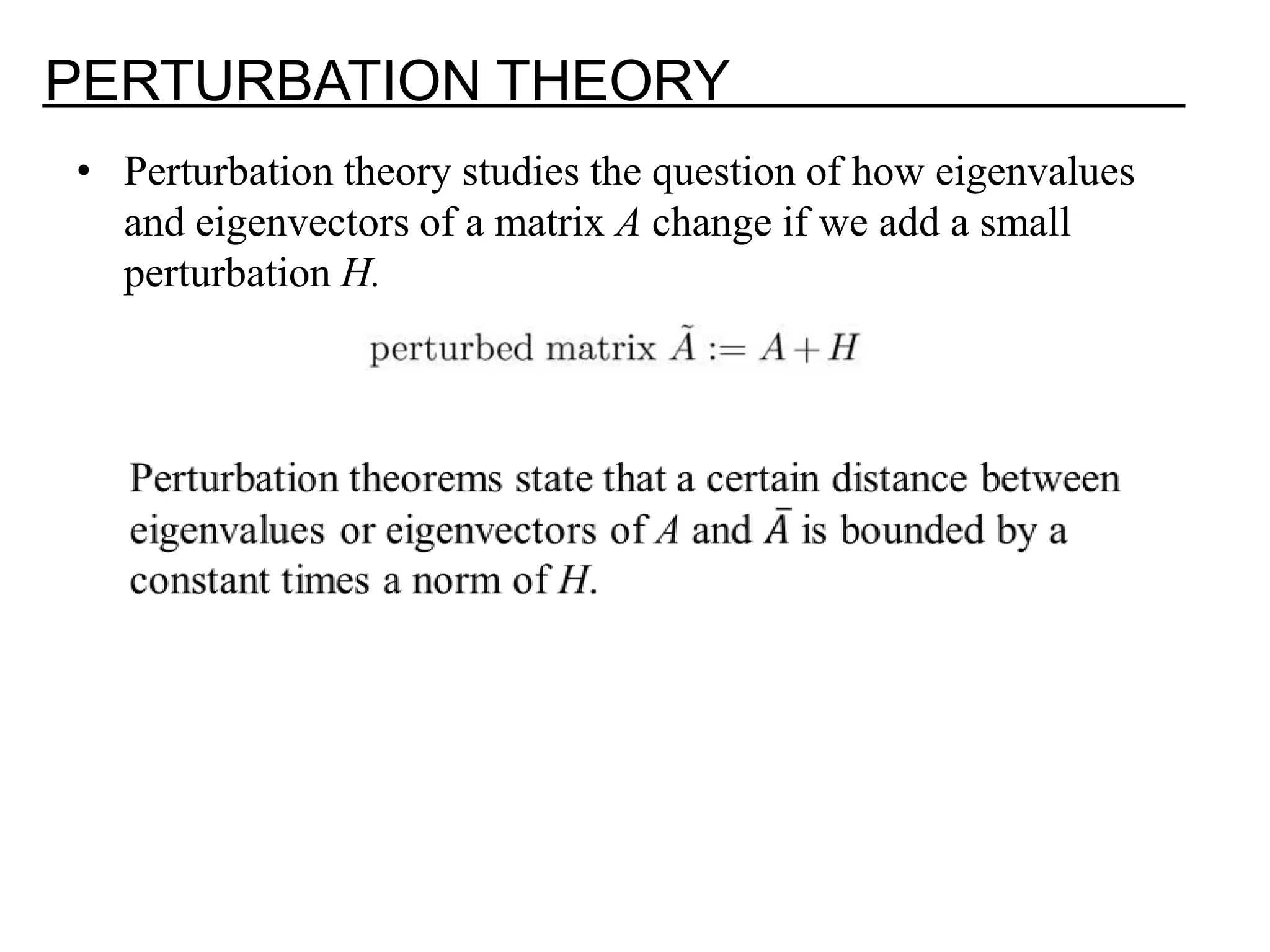 PERTURBATION THEORY • Perturbation theory studies the question of how eigenvalues and eigenvectors of a matrix A change if we add a small perturbation H. 
