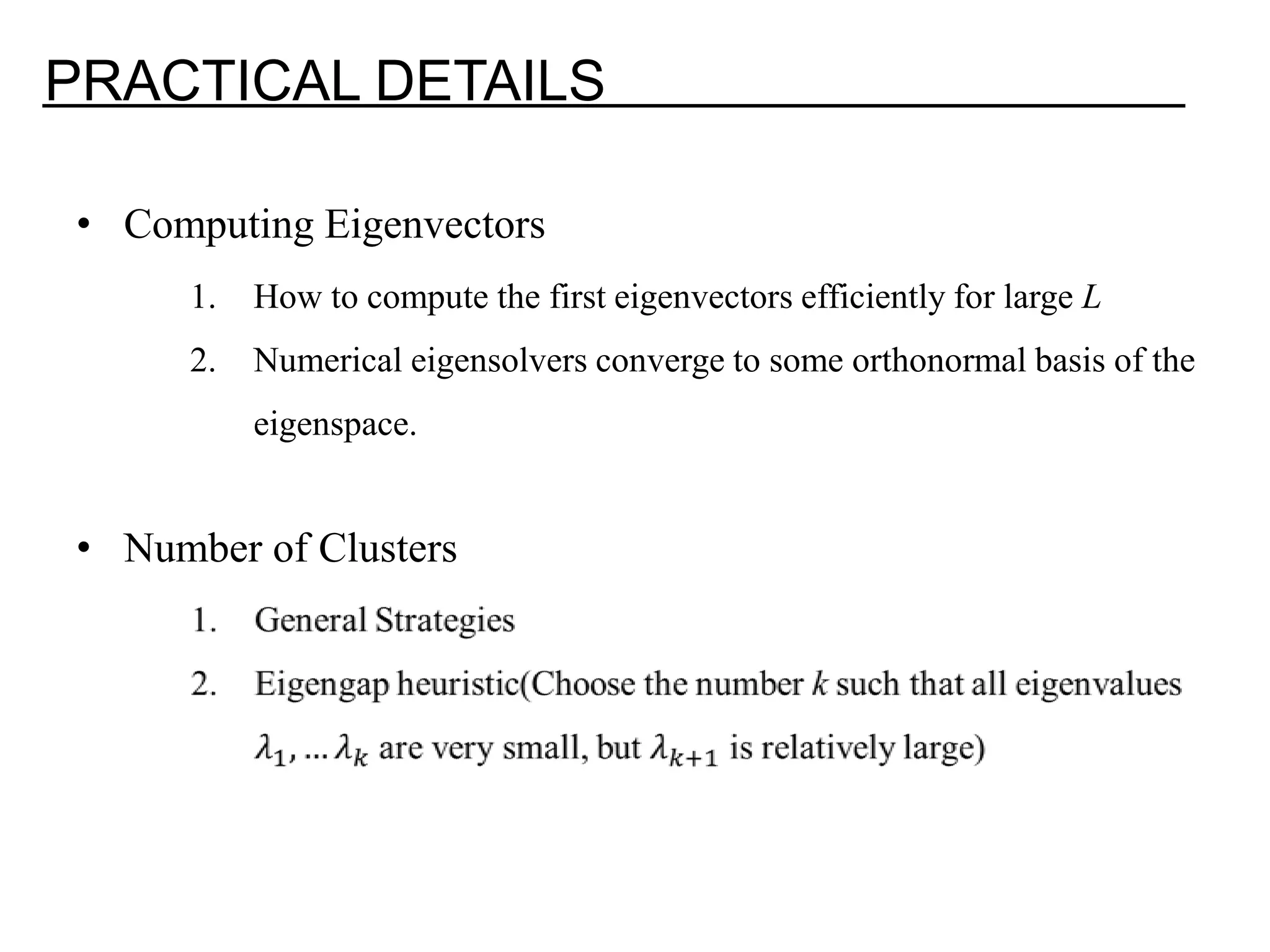 PRACTICAL DETAILS • Computing Eigenvectors 1. How to compute the first eigenvectors efficiently for large L 2. Numerical eigensolvers converge to some orthonormal basis of the eigenspace. • Number of Clusters 