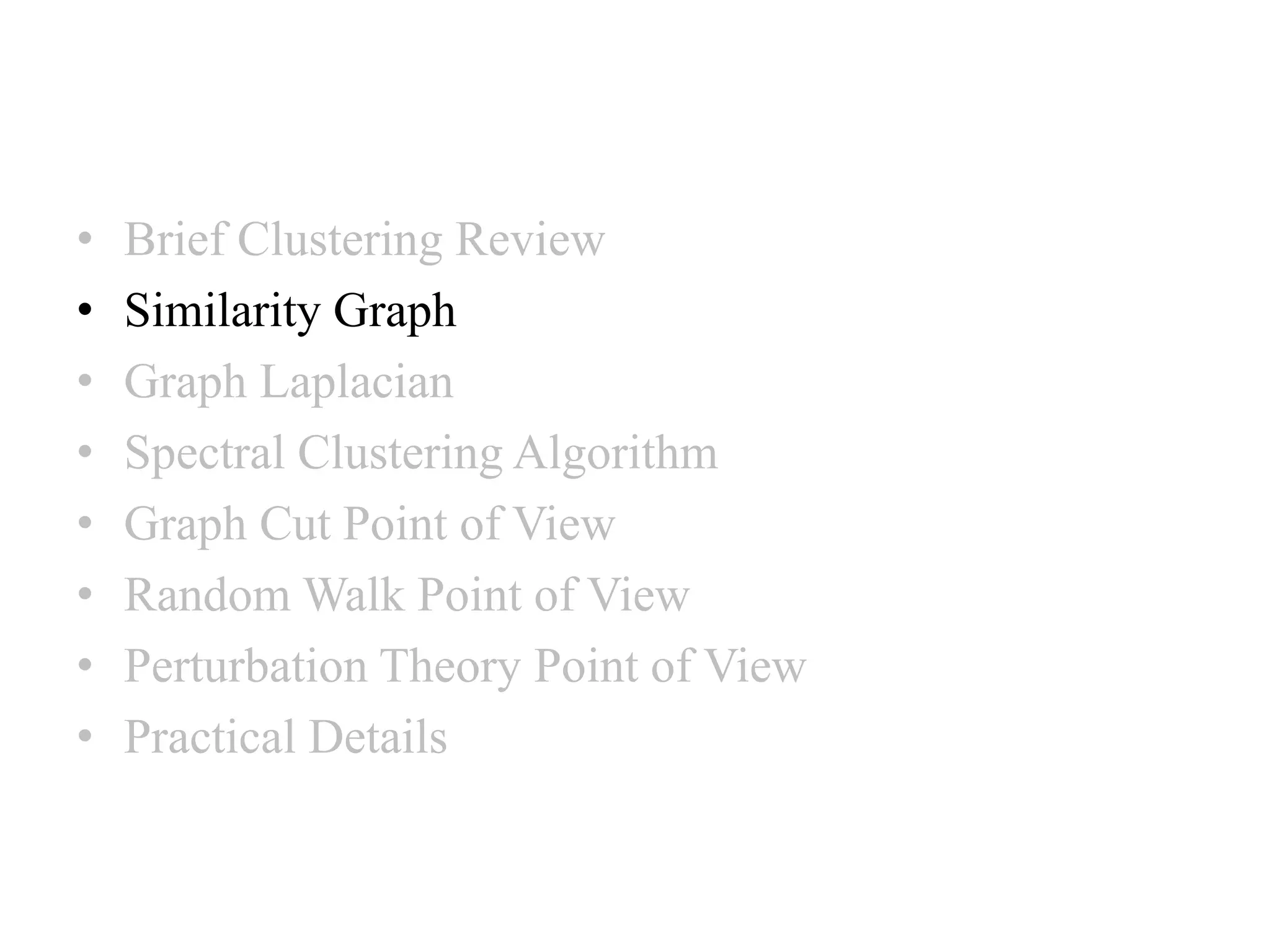 • Brief Clustering Review • Similarity Graph • Graph Laplacian • Spectral Clustering Algorithm • Graph Cut Point of View • Random Walk Point of View • Perturbation Theory Point of View • Practical Details 