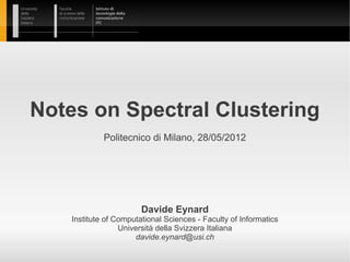 Notes on Spectral Clustering
             Politecnico di Milano, 28/05/2012




                        Davide Eynard
    Institute of Computational Sciences - Faculty of Informatics
                  Università della Svizzera Italiana
                      davide.eynard@usi.ch
 