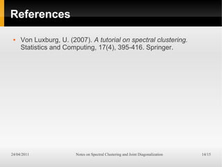 References

    Von Luxburg, U. (2007). A tutorial on spectral clustering.
     Statistics and Computing, 17(4), 395-416. Springer.




24/04/2011              Notes on Spectral Clustering and Joint Diagonalization   14/15
 