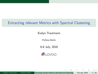 Extracting relevant Metrics with Spectral Clustering
Evelyn Trautmann
PyData Berlin
6-8 July, 2018
Evelyn Trautmann PyData Berlin Extracting relevant Metrics with Spectral Clustering 6-8 July, 2018 1 / 24
 