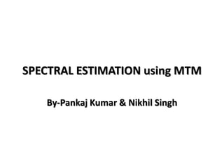 SPECTRAL ESTIMATION using MTM
By-Pankaj Kumar & Nikhil Singh
 