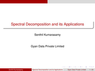 Spectral Decomposition and its Applications
Senthil Kumarasamy
Gyan Data Private Limited
Senthil Kumarasamy Spectral Decomposition and its Applications Gyan Data Private Limited 1 / 23
 