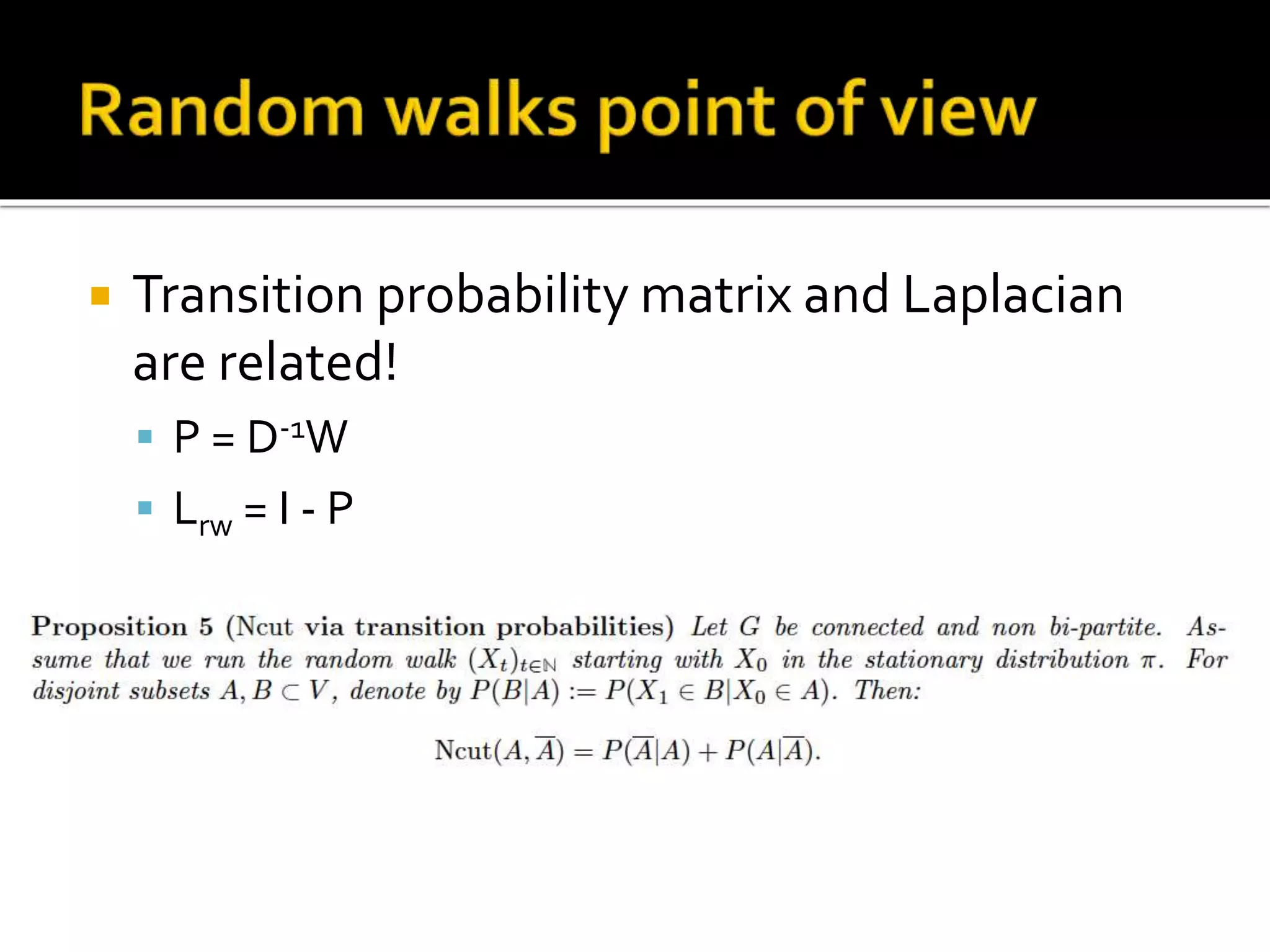  Transition probability matrix and Laplacian
are related!
 P = D-1W
 Lrw = I - P
 