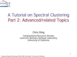 A Tutorial on Spectral Clustering
            Part 2: Advanced/related Topics

                                                          Chris Ding
                                      Computational Research Division
                                   Lawrence Berkeley National Laboratory
                                          University of California




                                                                                    1
Tutorial on Spectral Clustering, ICML 2004, Chris Ding © University of California
 