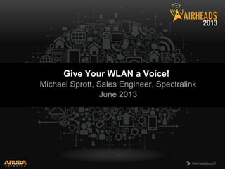 CONFIDENTIAL
© Copyright 2013. Aruba Networks, Inc.
All rights reserved
1 #airheadsconf#airheadsconf
Give Your WLAN a Voice!
Michael Sprott, Sales Engineer, Spectralink
June 2013
 