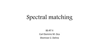 Spectral matching
BS-RT II
Carl Dominic M. Oca
Shemiver Z. Delino
 