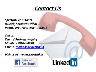 Contact Us
Spectral Consultants
B Block, Saraswati Vihar ,
Pitam Pura , New Delhi -110034

Call us:
Client / Business enquiry
Mobile :- 9990480950
Email :- relations@spectral.in

Visit us at :- www.spectral.in
 