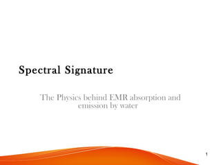 1
Spectral Signature
The Physics behind EMR absorption and
emission by water
 