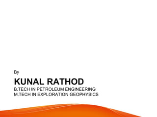 KUNAL RATHOD
B.TECH IN PETROLEUM ENGINEERING
M.TECH IN EXPLORATION GEOPHYSICS
By
 