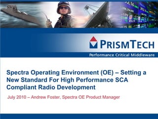 Spectra Operating Environment (OE) – Setting a New Standard For High Performance SCA Compliant Radio Development July 2010 – Andrew Foster, Spectra OE Product Manager 