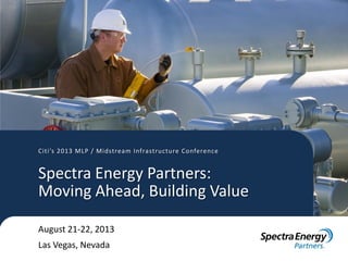 Citi’s 2013 MLP / Midstream Infrastructure Conference
August 21-22, 2013
Las Vegas, Nevada
Spectra Energy Partners:
Moving Ahead, Building Value
 