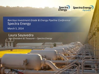 Laura Sayavedra
Vice President & Treasurer – Spectra Energy
Barclays Investment Grade & Energy Pipeline Conference
Spectra Energy
March 5, 2014
 