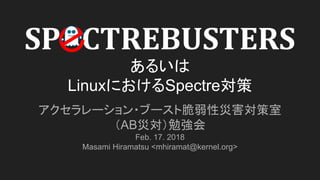 あるいは
LinuxにおけるSpectre対策
アクセラレーション・ブースト脆弱性災害対策室
（AB災対）勉強会
Feb. 17. 2018
Masami Hiramatsu <mhiramat@kernel.org>
SP CTREBUSTERS
 