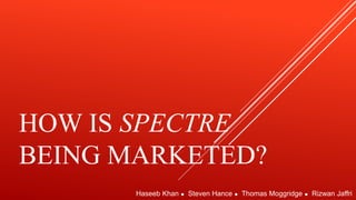 HOW IS SPECTRE
BEING MARKETED?
Haseeb Khan ⚫ Steven Hance ⚫ Thomas Moggridge ⚫ Rizwan Jaffri
 