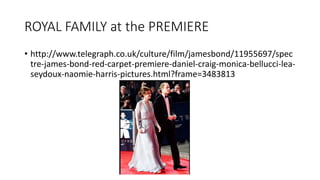 ROYAL FAMILY at the PREMIERE
• http://www.telegraph.co.uk/culture/film/jamesbond/11955697/spec
tre-james-bond-red-carpet-premiere-daniel-craig-monica-bellucci-lea-
seydoux-naomie-harris-pictures.html?frame=3483813