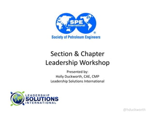 @hduckworth	
  
Section	
  &	
  Chapter	
  
Leadership	
  Workshop	
  
Presented	
  by:	
  
Holly	
  Duckworth,	
  CAE,	
  CMP 
Leadership	
  Solutions	
  International
 