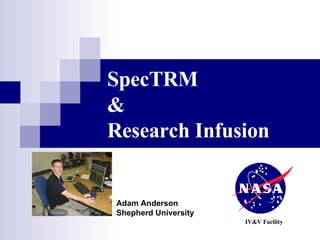 SpecTRM   & Research Infusion IV&V Facility Adam Anderson Shepherd University 