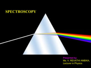 SPECTROSCOPY




               Presented by:
               Ms. V. REVATHI AMBIKA,
               Lecturer in Physics
 