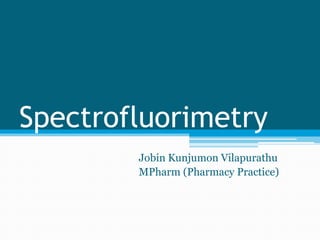 Spectrofluorimetry
        Jobin Kunjumon Vilapurathu
        MPharm (Pharmacy Practice)
 