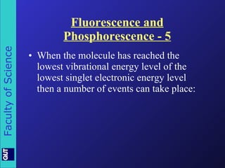 Fluorescence and Phosphorescence - 5 When the molecule has reached the lowest vibrational energy level of the lowest singlet electronic energy level then a number of events can take place: 