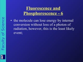 Fluorescence and Phosphorescence - 6 the molecule can lose energy by internal conversion without loss of a photon of radiation, however, this is the least likely event; 