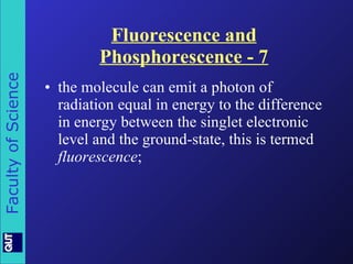 Fluorescence and Phosphorescence - 7 the molecule can emit a photon of radiation equal in energy to the difference in energy between the singlet electronic level and the ground-state, this is termed  fluorescence ; 