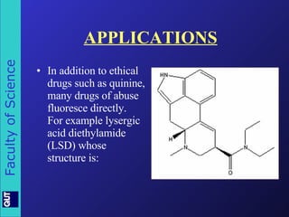 APPLICATIONS In addition to ethical drugs such as quinine, many drugs of abuse fluoresce directly.  For example lysergic acid diethylamide (LSD) whose structure is: 