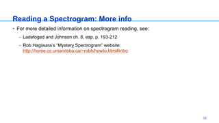 Reading a Spectrogram: More info
• For more detailed information on spectrogram reading, see:
– Ladefoged and Johnson ch. 8, esp. p. 193-212
– Rob Hagiwara’s “Mystery Spectrogram” website:
http://home.cc.umanitoba.ca/~robh/howto.html#intro
22
 