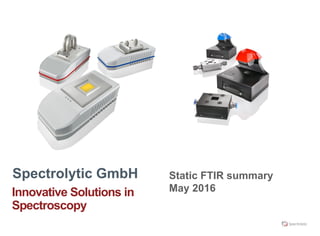 Spectrolytic GmbH
Innovative Solutions in
Spectroscopy
Static FTIR summary
May 2016
 