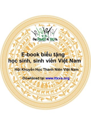 E-book biếu tặng
học sinh, sinh viên Việt Nam
Hội Khuyến Học Thanh Niên Việt Nam

Download tại www.ttxva.org

 