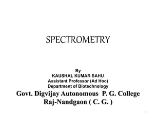 SPECTROMETRY
1
By
KAUSHAL KUMAR SAHU
Assistant Professor (Ad Hoc)
Department of Biotechnology
Govt. Digvijay Autonomous P. G. College
Raj-Nandgaon ( C. G. )
 