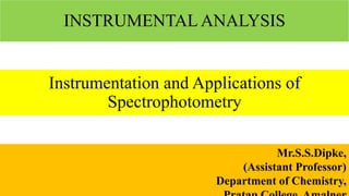INSTRUMENTAL ANALYSIS
Instrumentation and Applications of
Spectrophotometry
Mr.S.S.Dipke,
(Assistant Professor)
Department of Chemistry,
 