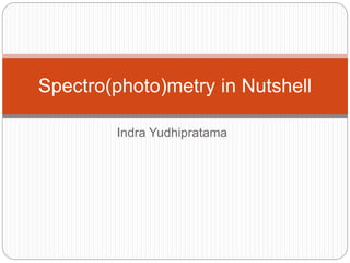 Indra Yudhipratama
Spectro(photo)metry in Nutshell
 