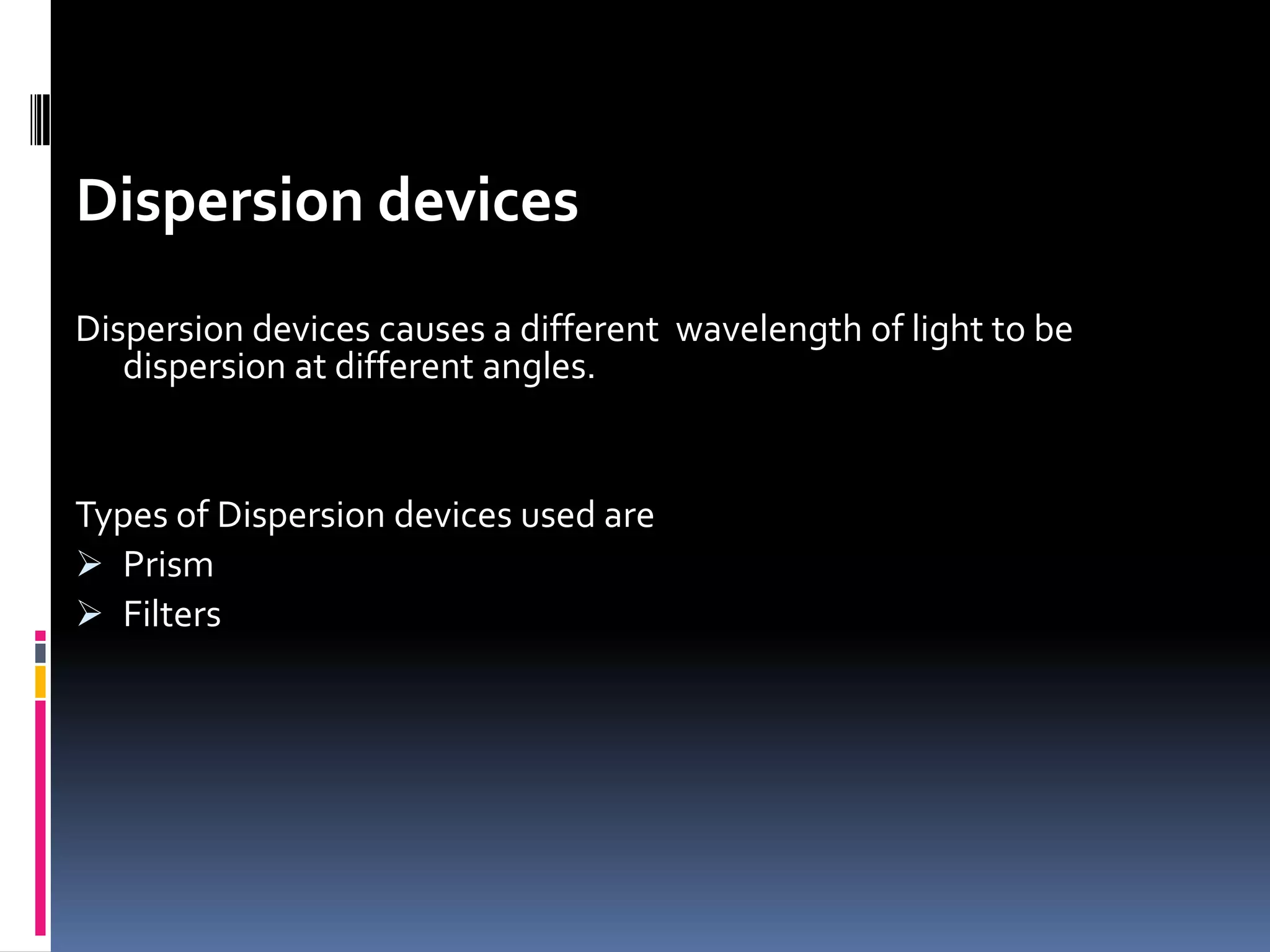 Dispersion devices
Dispersion devices causes a different wavelength of light to be
dispersion at different angles.
Types of Dispersion devices used are
 Prism
 Filters
 