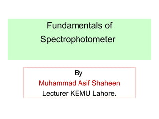 Fundamentals of
Spectrophotometer
By
Muhammad Asif Shaheen
Lecturer KEMU Lahore.
 