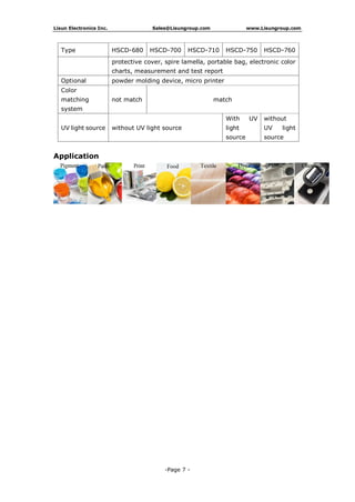Lisun Electronics Inc. Sales@Lisungroup.com www.Lisungroup.com
-Page 7 -
Type HSCD-680 HSCD-700 HSCD-710 HSCD-750 HSCD-760
protective cover, spire lamella, portable bag, electronic color
charts, measurement and test report
Optional powder molding device, micro printer
Color
matching
system
not match match
UV light source without UV light source
With UV
light
source
without
UV light
source
Application
 